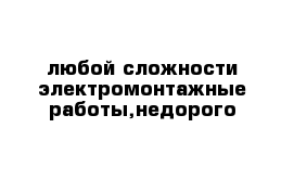 любой сложности электромонтажные работы,недорого